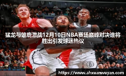 猛龙与雄鹿激战12月10日NBA赛场巅峰对决谁将胜出引发球迷热议