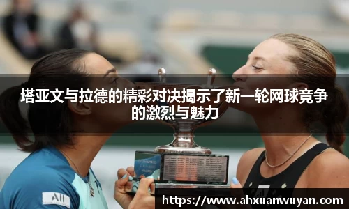 塔亚文与拉德的精彩对决揭示了新一轮网球竞争的激烈与魅力