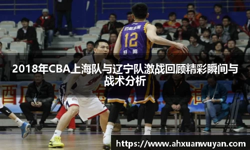 2018年CBA上海队与辽宁队激战回顾精彩瞬间与战术分析