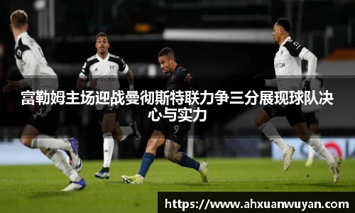 富勒姆主场迎战曼彻斯特联力争三分展现球队决心与实力