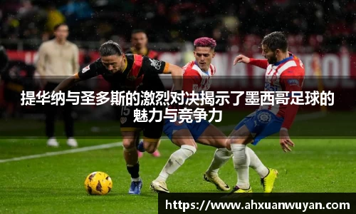 提华纳与圣多斯的激烈对决揭示了墨西哥足球的魅力与竞争力