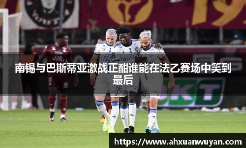 南锡与巴斯蒂亚激战正酣谁能在法乙赛场中笑到最后
