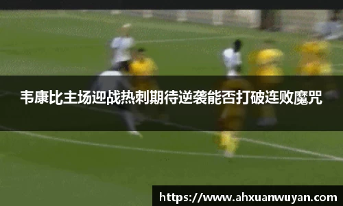 韦康比主场迎战热刺期待逆袭能否打破连败魔咒