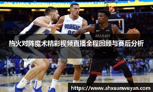 热火对阵魔术精彩视频直播全程回顾与赛后分析