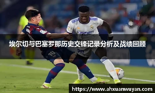 埃尔切与巴塞罗那历史交锋记录分析及战绩回顾