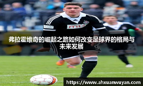 弗拉霍维奇的崛起之路如何改变足球界的格局与未来发展