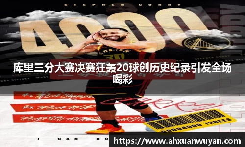库里三分大赛决赛狂轰20球创历史纪录引发全场喝彩