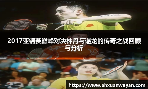 2017亚锦赛巅峰对决林丹与谌龙的传奇之战回顾与分析