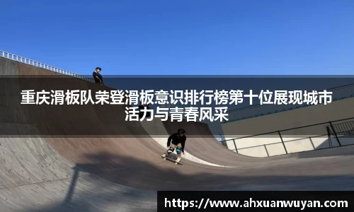 重庆滑板队荣登滑板意识排行榜第十位展现城市活力与青春风采