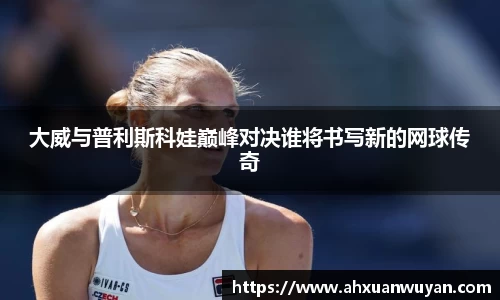 大威与普利斯科娃巅峰对决谁将书写新的网球传奇