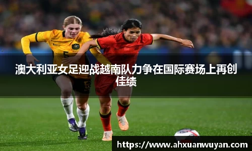 澳大利亚女足迎战越南队力争在国际赛场上再创佳绩