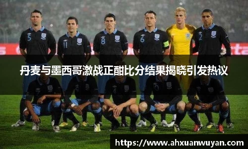 丹麦与墨西哥激战正酣比分结果揭晓引发热议