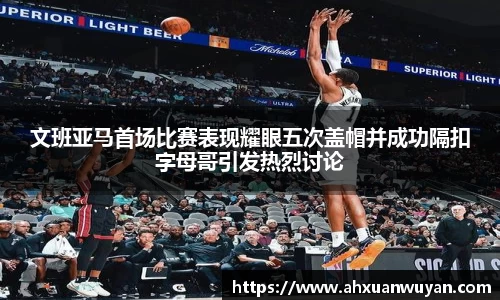 文班亚马首场比赛表现耀眼五次盖帽并成功隔扣字母哥引发热烈讨论