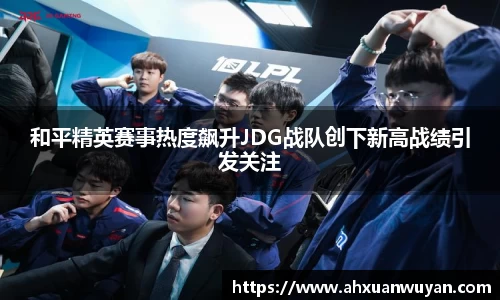 和平精英赛事热度飙升JDG战队创下新高战绩引发关注